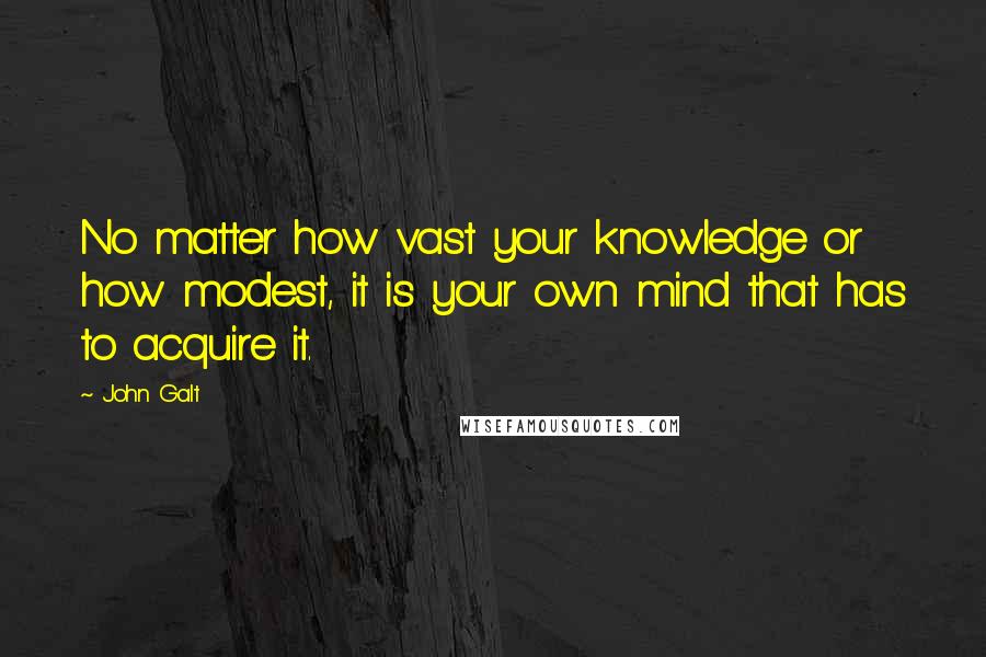 John Galt Quotes: No matter how vast your knowledge or how modest, it is your own mind that has to acquire it.