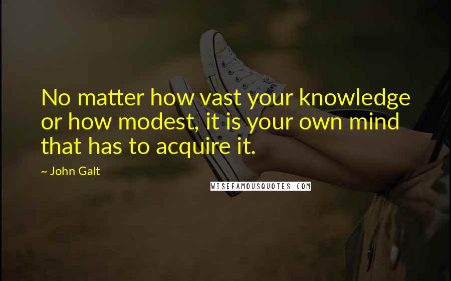 John Galt Quotes: No matter how vast your knowledge or how modest, it is your own mind that has to acquire it.