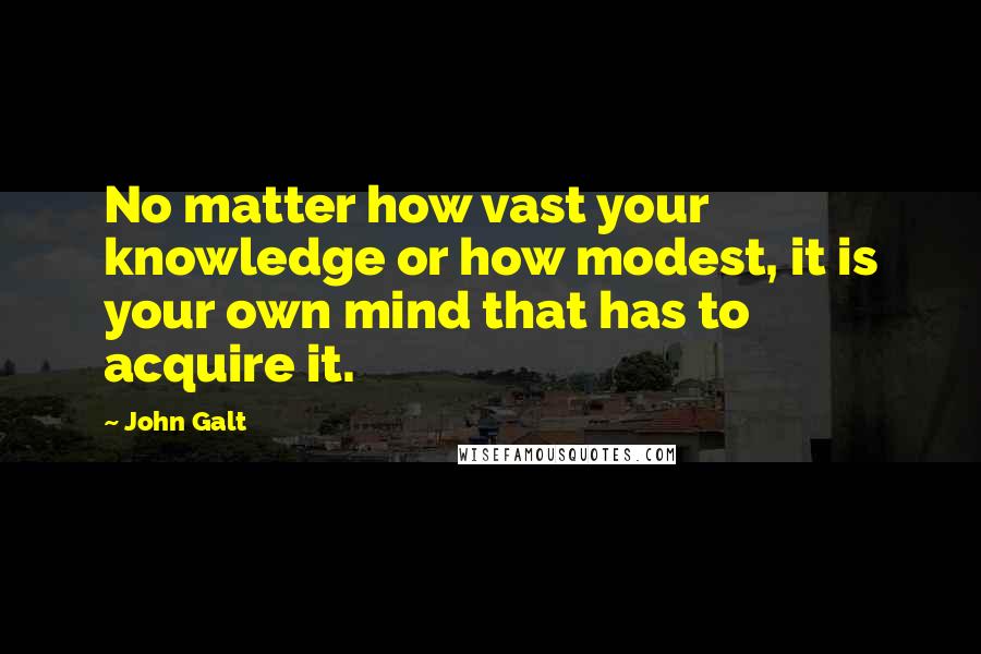 John Galt Quotes: No matter how vast your knowledge or how modest, it is your own mind that has to acquire it.