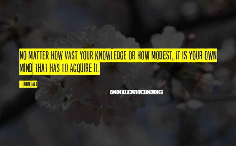 John Galt Quotes: No matter how vast your knowledge or how modest, it is your own mind that has to acquire it.