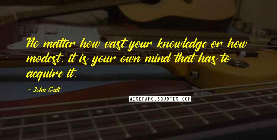 John Galt Quotes: No matter how vast your knowledge or how modest, it is your own mind that has to acquire it.