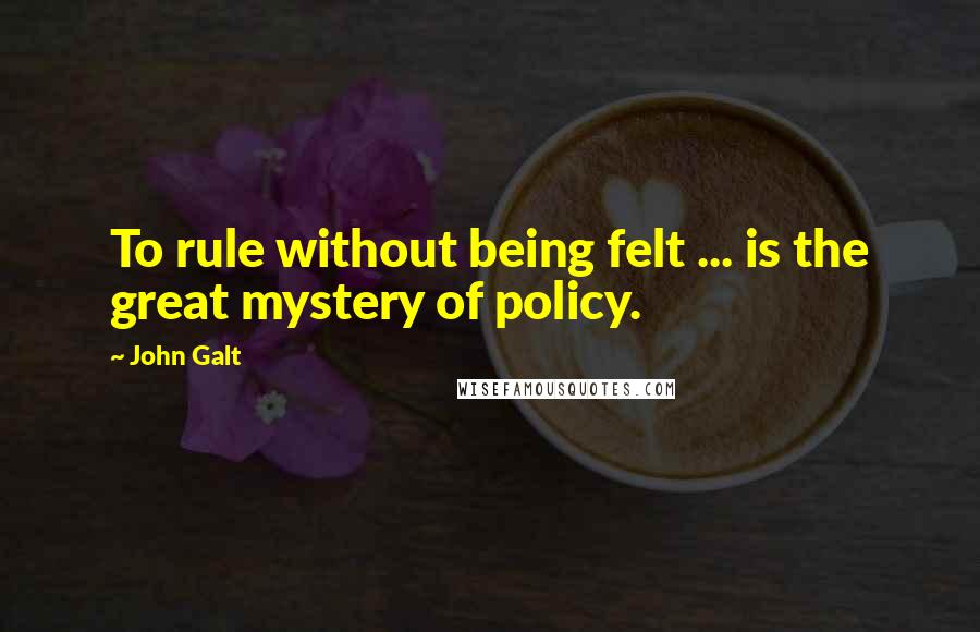 John Galt Quotes: To rule without being felt ... is the great mystery of policy.