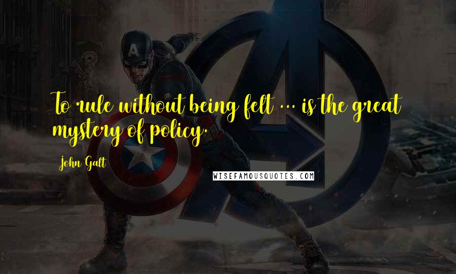 John Galt Quotes: To rule without being felt ... is the great mystery of policy.