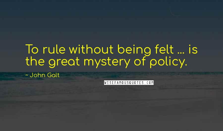 John Galt Quotes: To rule without being felt ... is the great mystery of policy.