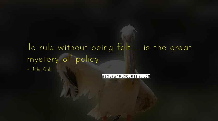 John Galt Quotes: To rule without being felt ... is the great mystery of policy.