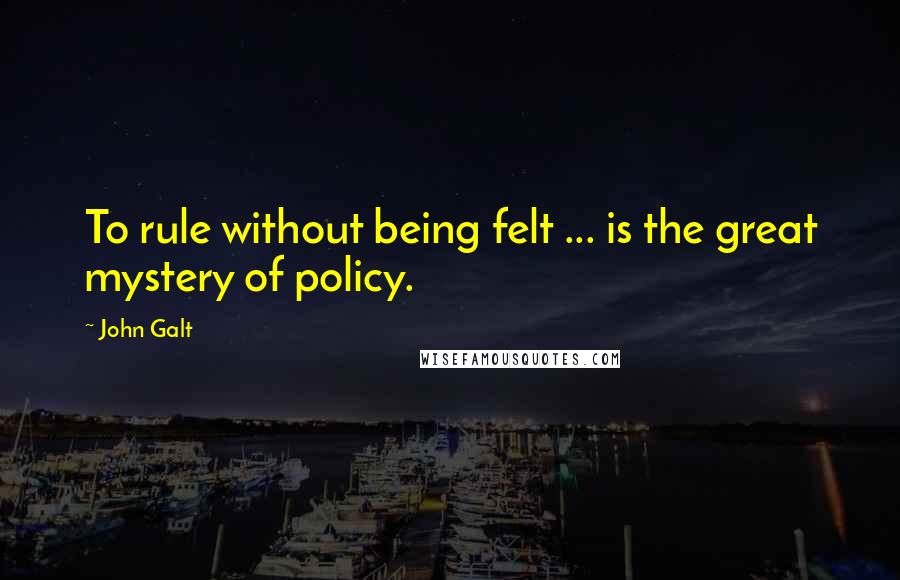 John Galt Quotes: To rule without being felt ... is the great mystery of policy.