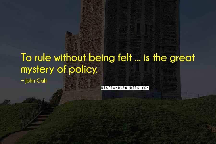 John Galt Quotes: To rule without being felt ... is the great mystery of policy.