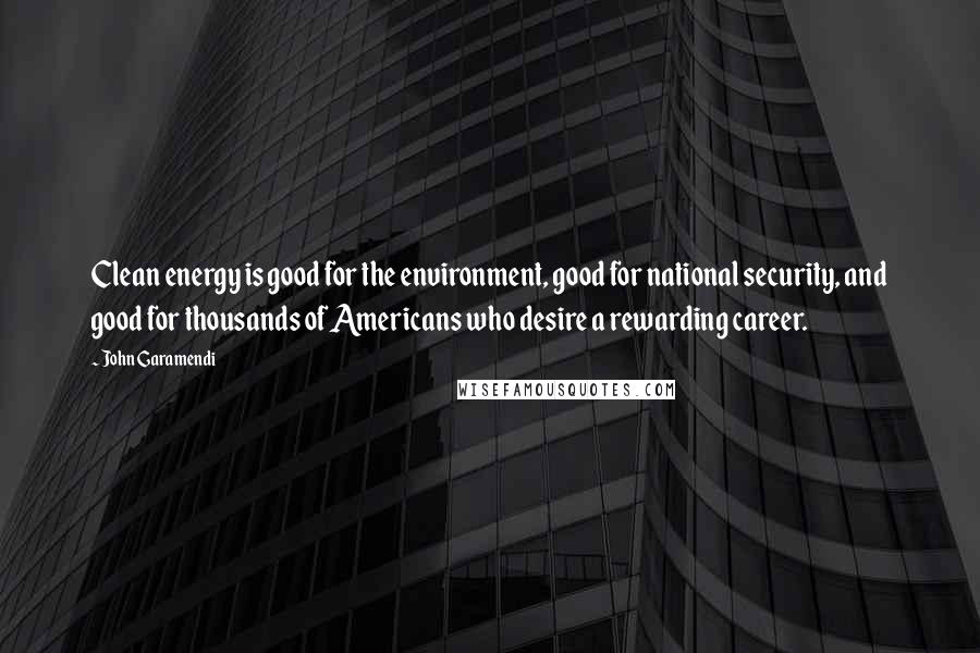 John Garamendi Quotes: Clean energy is good for the environment, good for national security, and good for thousands of Americans who desire a rewarding career.
