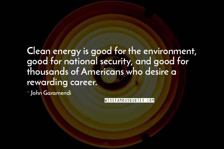 John Garamendi Quotes: Clean energy is good for the environment, good for national security, and good for thousands of Americans who desire a rewarding career.