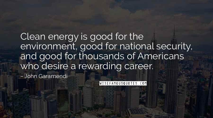 John Garamendi Quotes: Clean energy is good for the environment, good for national security, and good for thousands of Americans who desire a rewarding career.
