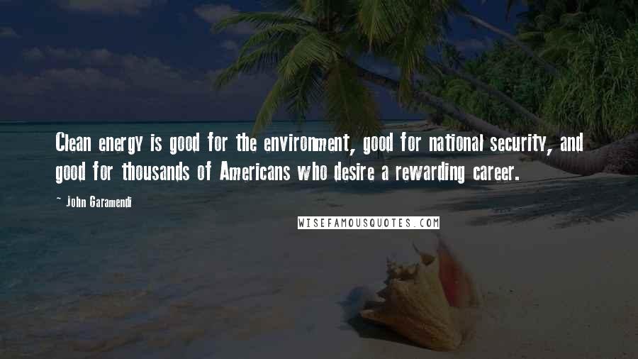 John Garamendi Quotes: Clean energy is good for the environment, good for national security, and good for thousands of Americans who desire a rewarding career.