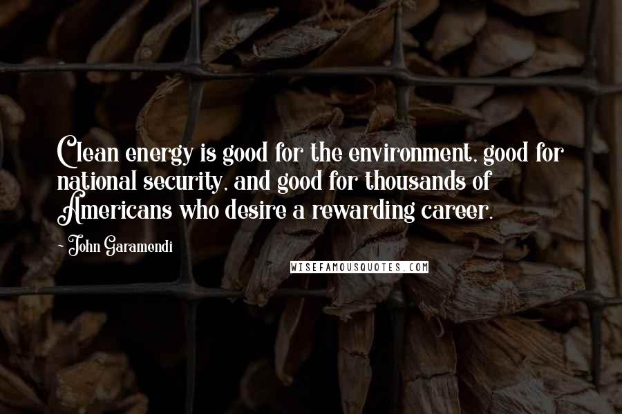 John Garamendi Quotes: Clean energy is good for the environment, good for national security, and good for thousands of Americans who desire a rewarding career.