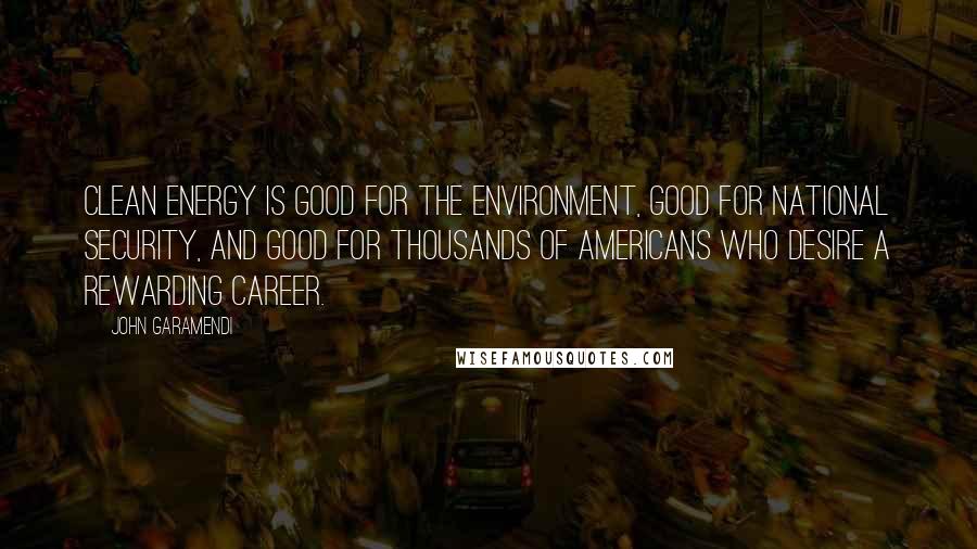 John Garamendi Quotes: Clean energy is good for the environment, good for national security, and good for thousands of Americans who desire a rewarding career.