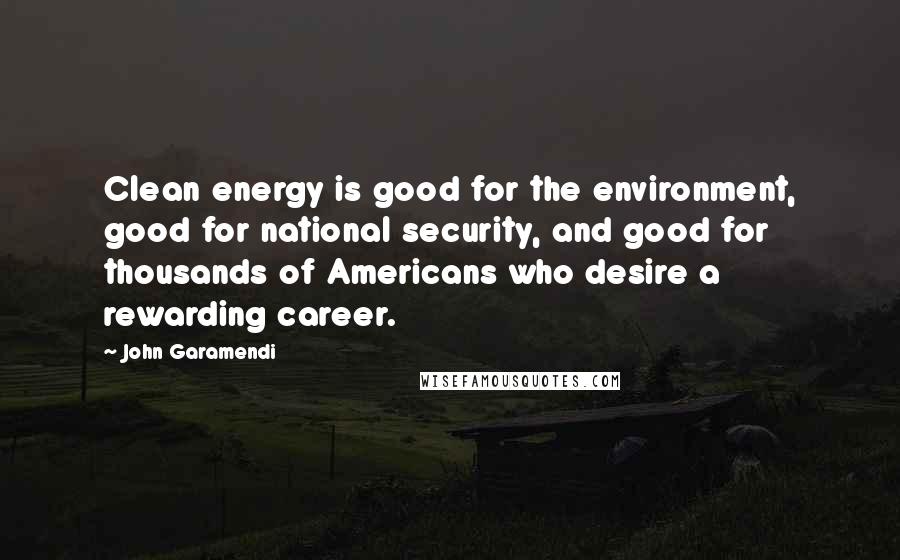 John Garamendi Quotes: Clean energy is good for the environment, good for national security, and good for thousands of Americans who desire a rewarding career.