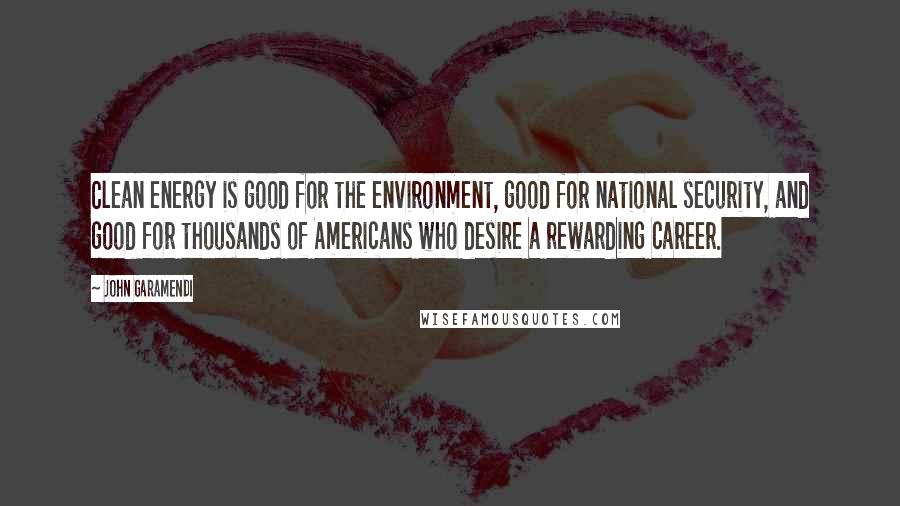 John Garamendi Quotes: Clean energy is good for the environment, good for national security, and good for thousands of Americans who desire a rewarding career.