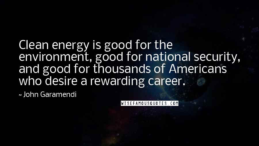 John Garamendi Quotes: Clean energy is good for the environment, good for national security, and good for thousands of Americans who desire a rewarding career.