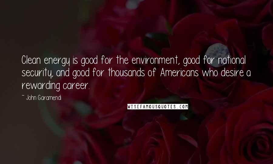 John Garamendi Quotes: Clean energy is good for the environment, good for national security, and good for thousands of Americans who desire a rewarding career.