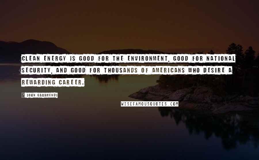 John Garamendi Quotes: Clean energy is good for the environment, good for national security, and good for thousands of Americans who desire a rewarding career.