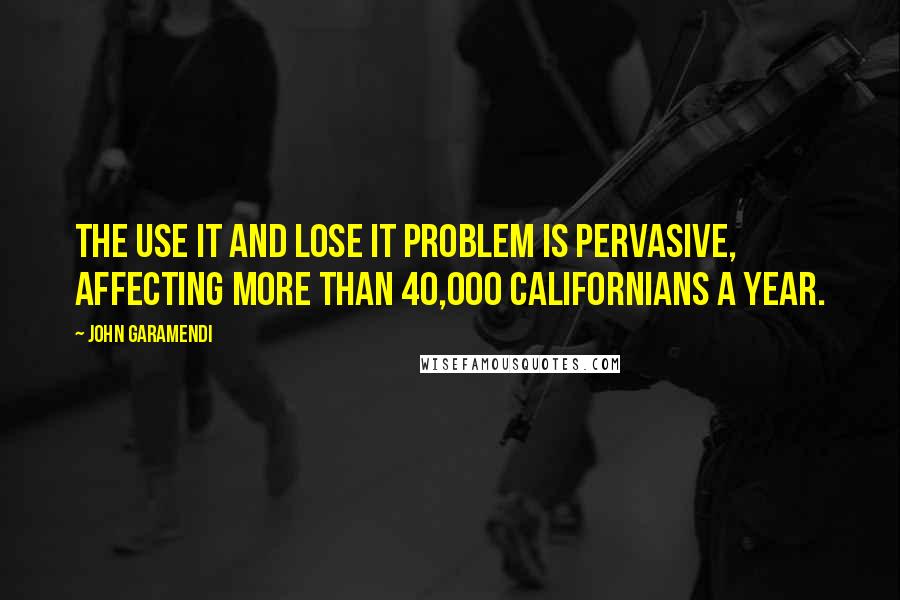 John Garamendi Quotes: The use it and lose it problem is pervasive, affecting more than 40,000 Californians a year.