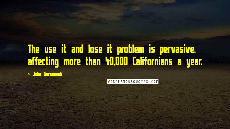 John Garamendi Quotes: The use it and lose it problem is pervasive, affecting more than 40,000 Californians a year.