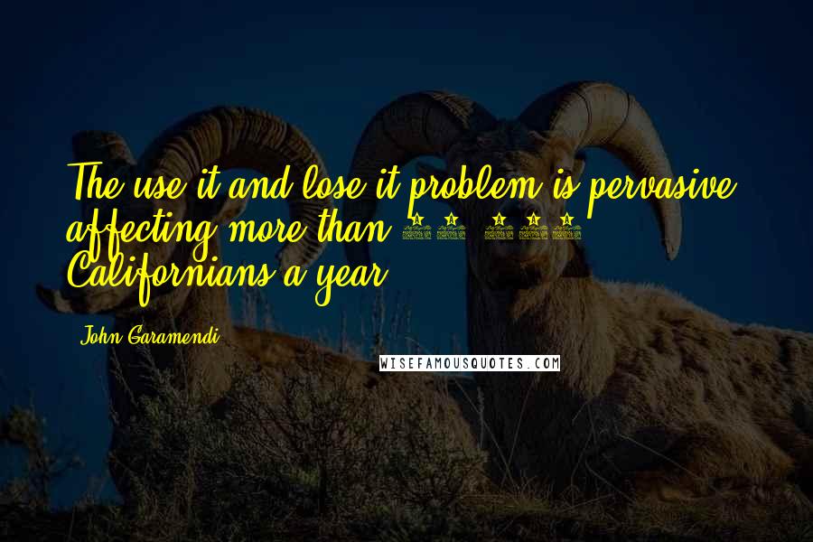 John Garamendi Quotes: The use it and lose it problem is pervasive, affecting more than 40,000 Californians a year.