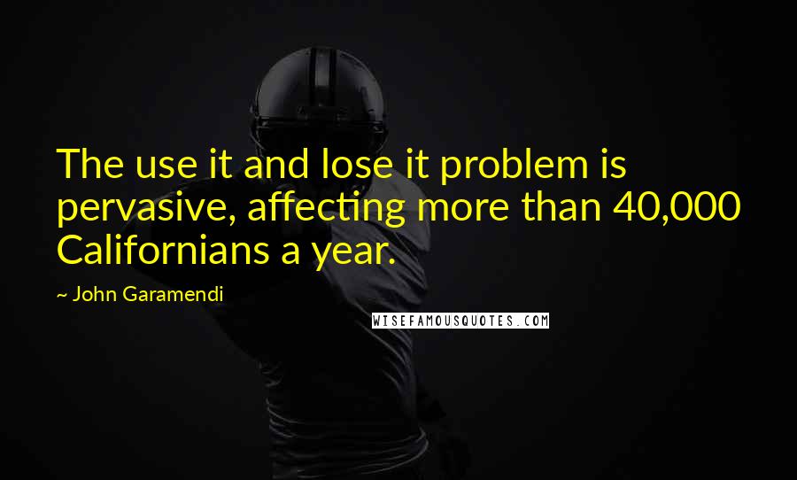 John Garamendi Quotes: The use it and lose it problem is pervasive, affecting more than 40,000 Californians a year.