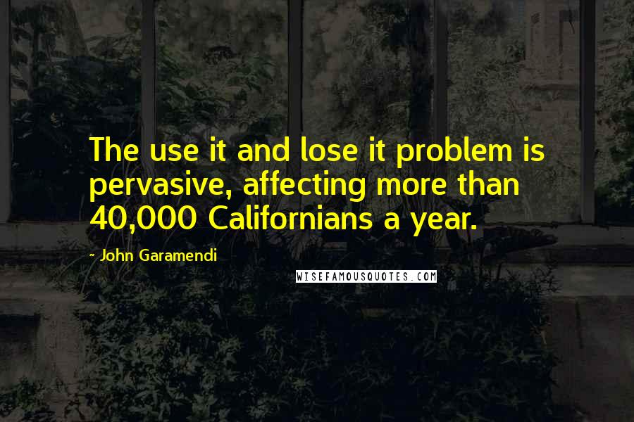 John Garamendi Quotes: The use it and lose it problem is pervasive, affecting more than 40,000 Californians a year.