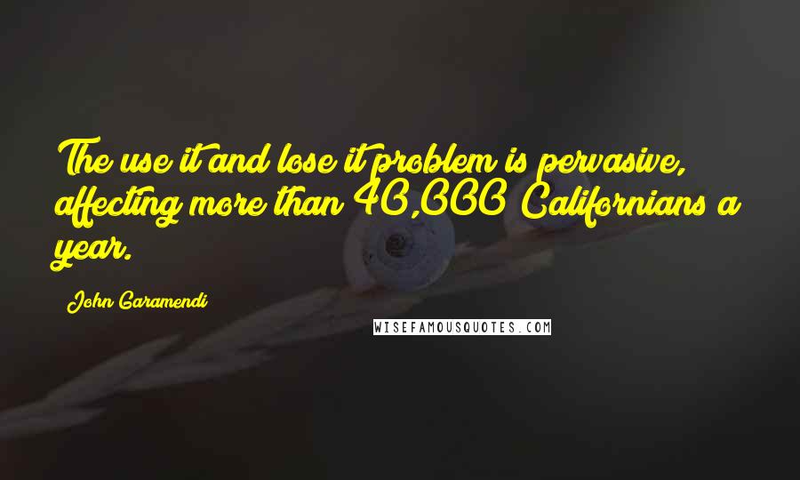 John Garamendi Quotes: The use it and lose it problem is pervasive, affecting more than 40,000 Californians a year.