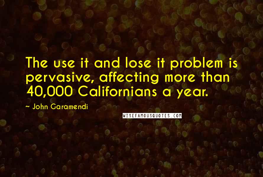 John Garamendi Quotes: The use it and lose it problem is pervasive, affecting more than 40,000 Californians a year.