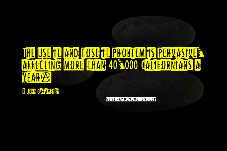 John Garamendi Quotes: The use it and lose it problem is pervasive, affecting more than 40,000 Californians a year.