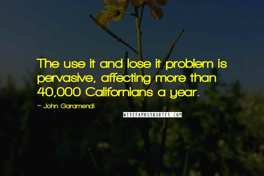 John Garamendi Quotes: The use it and lose it problem is pervasive, affecting more than 40,000 Californians a year.