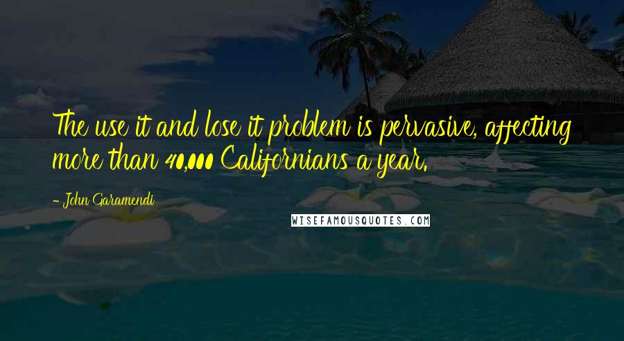 John Garamendi Quotes: The use it and lose it problem is pervasive, affecting more than 40,000 Californians a year.
