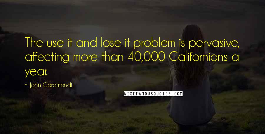John Garamendi Quotes: The use it and lose it problem is pervasive, affecting more than 40,000 Californians a year.