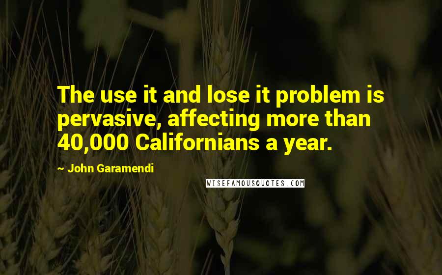 John Garamendi Quotes: The use it and lose it problem is pervasive, affecting more than 40,000 Californians a year.