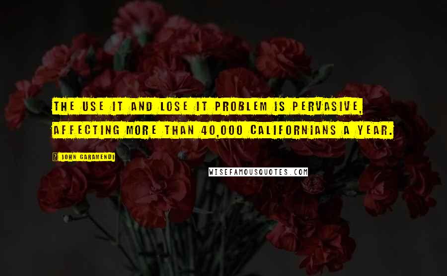 John Garamendi Quotes: The use it and lose it problem is pervasive, affecting more than 40,000 Californians a year.