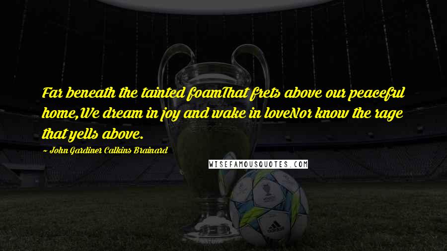 John Gardiner Calkins Brainard Quotes: Far beneath the tainted foamThat frets above our peaceful home,We dream in joy and wake in loveNor know the rage that yells above.