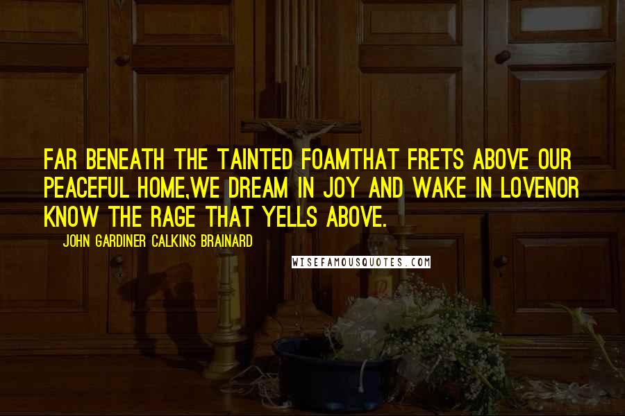 John Gardiner Calkins Brainard Quotes: Far beneath the tainted foamThat frets above our peaceful home,We dream in joy and wake in loveNor know the rage that yells above.