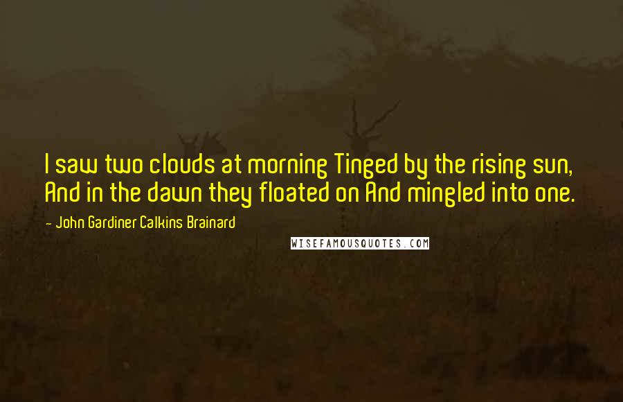 John Gardiner Calkins Brainard Quotes: I saw two clouds at morning Tinged by the rising sun, And in the dawn they floated on And mingled into one.