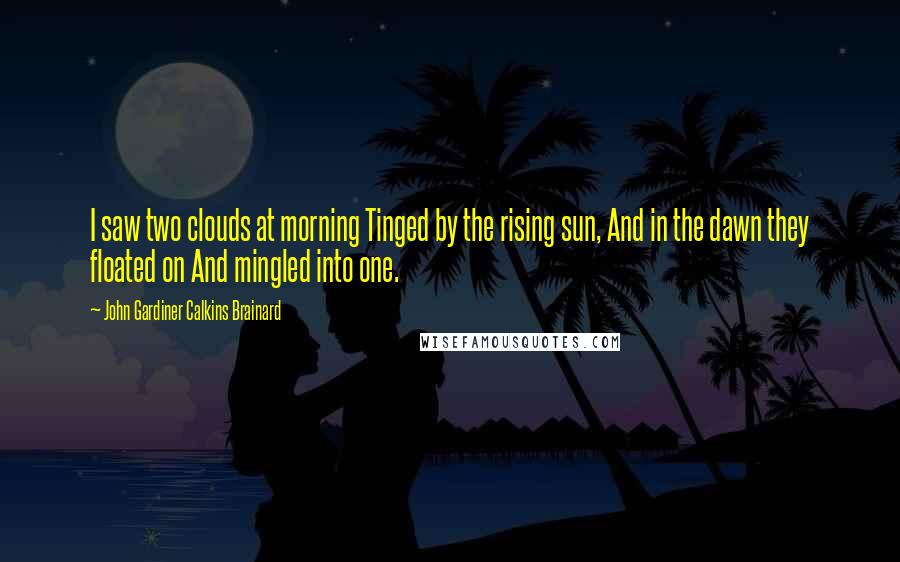John Gardiner Calkins Brainard Quotes: I saw two clouds at morning Tinged by the rising sun, And in the dawn they floated on And mingled into one.