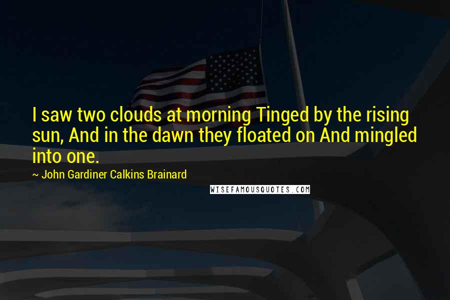 John Gardiner Calkins Brainard Quotes: I saw two clouds at morning Tinged by the rising sun, And in the dawn they floated on And mingled into one.
