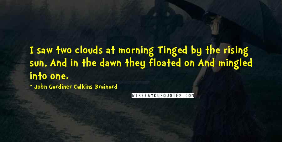 John Gardiner Calkins Brainard Quotes: I saw two clouds at morning Tinged by the rising sun, And in the dawn they floated on And mingled into one.