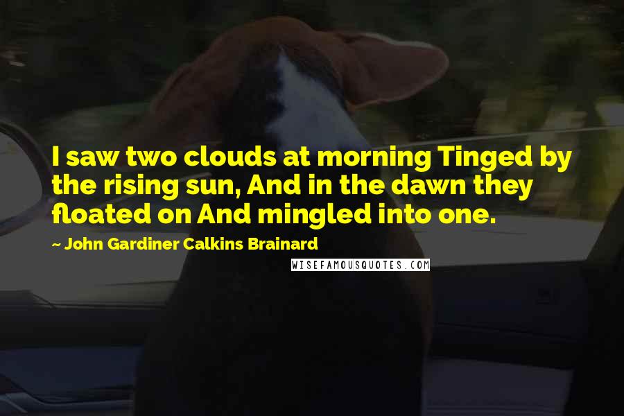John Gardiner Calkins Brainard Quotes: I saw two clouds at morning Tinged by the rising sun, And in the dawn they floated on And mingled into one.