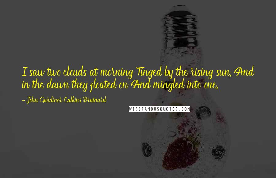 John Gardiner Calkins Brainard Quotes: I saw two clouds at morning Tinged by the rising sun, And in the dawn they floated on And mingled into one.