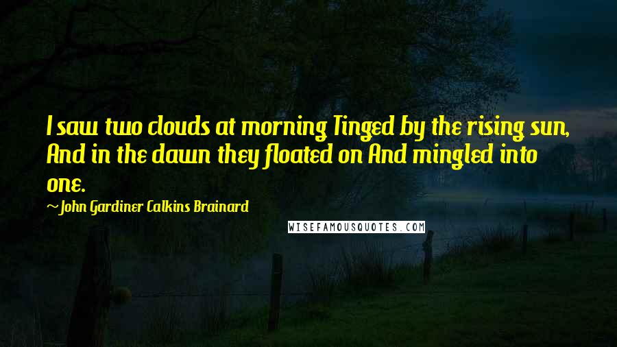 John Gardiner Calkins Brainard Quotes: I saw two clouds at morning Tinged by the rising sun, And in the dawn they floated on And mingled into one.
