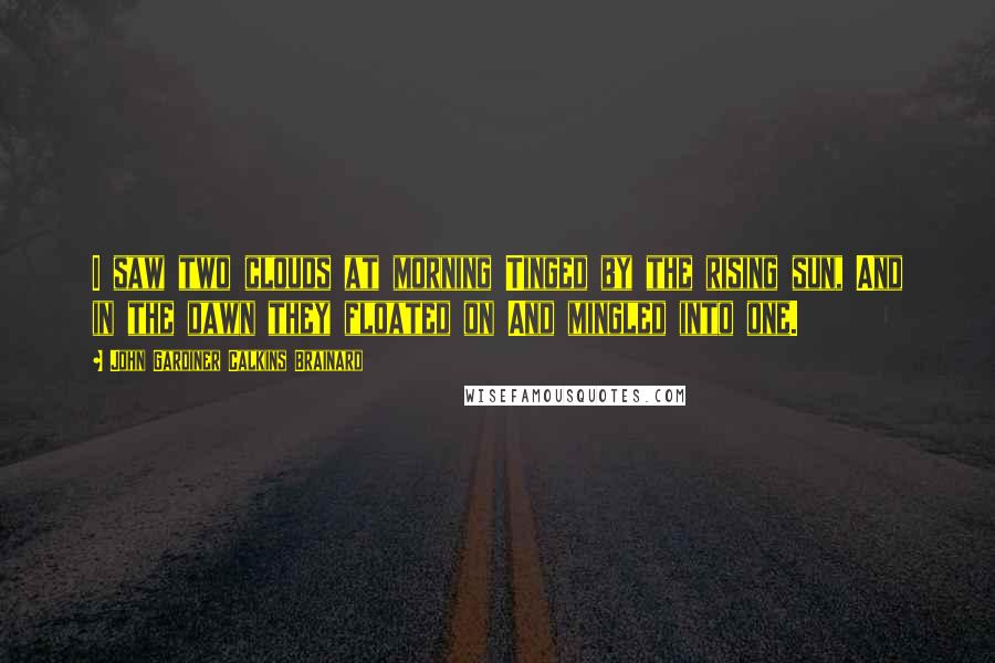 John Gardiner Calkins Brainard Quotes: I saw two clouds at morning Tinged by the rising sun, And in the dawn they floated on And mingled into one.