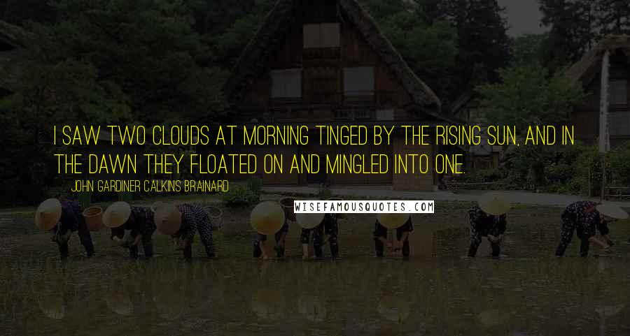 John Gardiner Calkins Brainard Quotes: I saw two clouds at morning Tinged by the rising sun, And in the dawn they floated on And mingled into one.