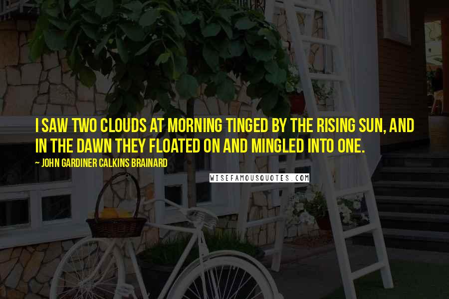 John Gardiner Calkins Brainard Quotes: I saw two clouds at morning Tinged by the rising sun, And in the dawn they floated on And mingled into one.
