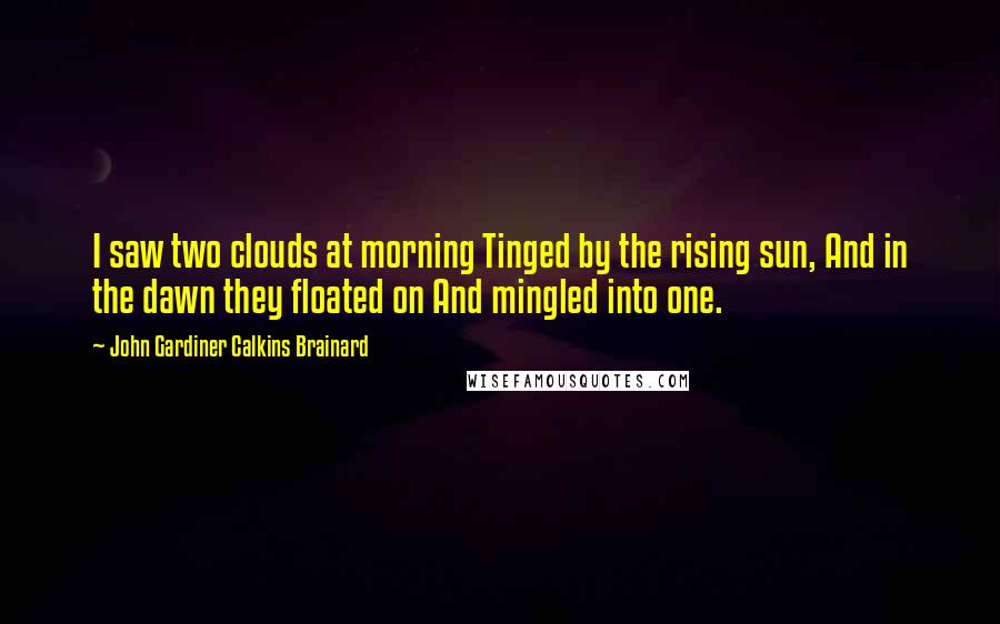John Gardiner Calkins Brainard Quotes: I saw two clouds at morning Tinged by the rising sun, And in the dawn they floated on And mingled into one.