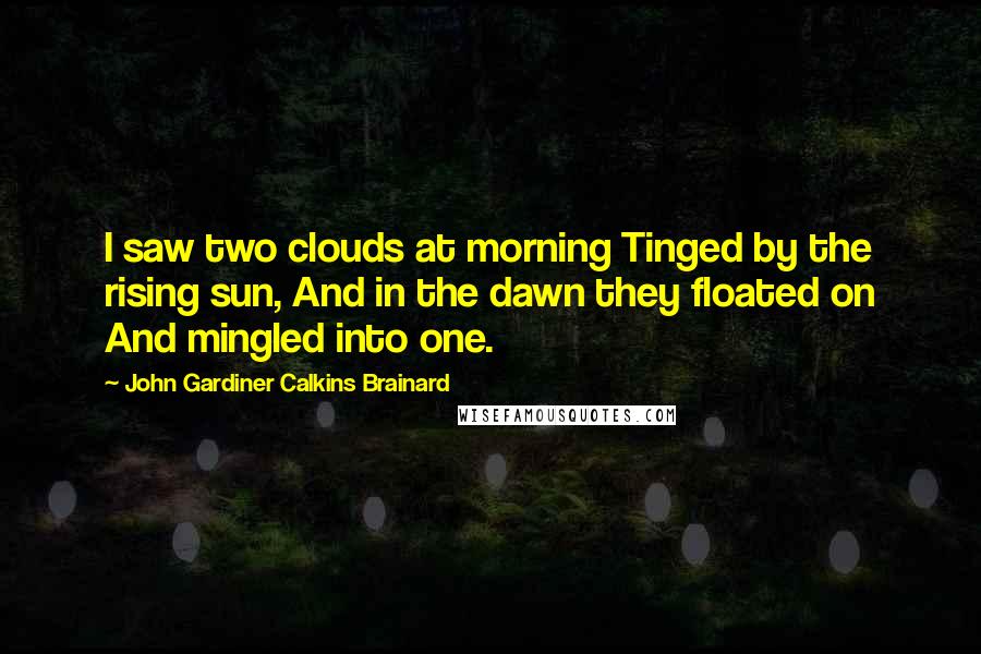 John Gardiner Calkins Brainard Quotes: I saw two clouds at morning Tinged by the rising sun, And in the dawn they floated on And mingled into one.