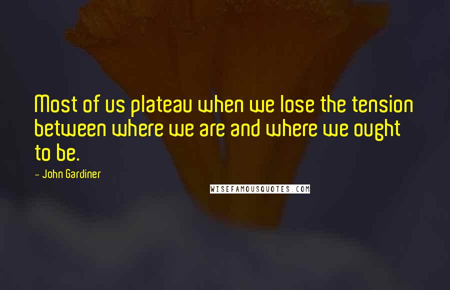 John Gardiner Quotes: Most of us plateau when we lose the tension between where we are and where we ought to be.